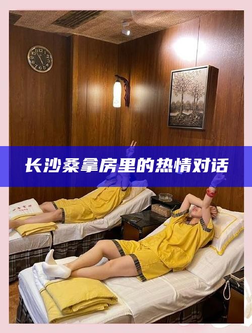 长沙桑拿房内的炽热对话，城市一隅的温情与激情