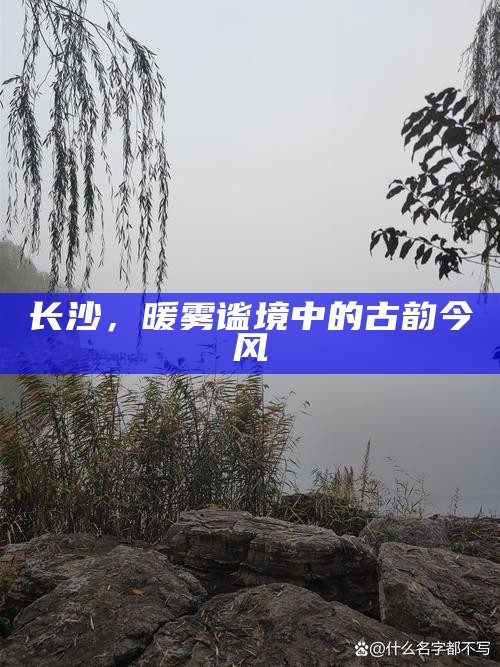 长沙，暖雾谧境中的古韵今风